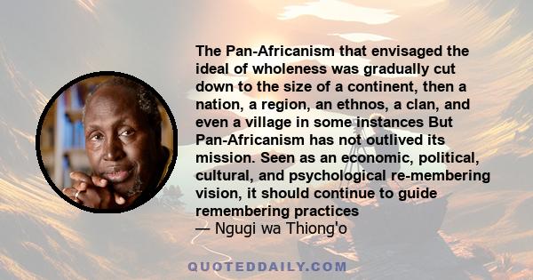 The Pan-Africanism that envisaged the ideal of wholeness was gradually cut down to the size of a continent, then a nation, a region, an ethnos, a clan, and even a village in some instances But Pan-Africanism has not