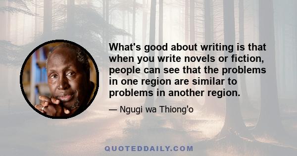 What's good about writing is that when you write novels or fiction, people can see that the problems in one region are similar to problems in another region.