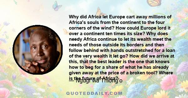 Why did Africa let Europe cart away millions of Africa's souls from the continent to the four corners of the wind? How could Europe lord it over a continent ten times its size? Why does needy Africa continue to let its