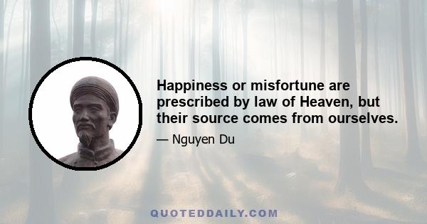 Happiness or misfortune are prescribed by law of Heaven, but their source comes from ourselves.