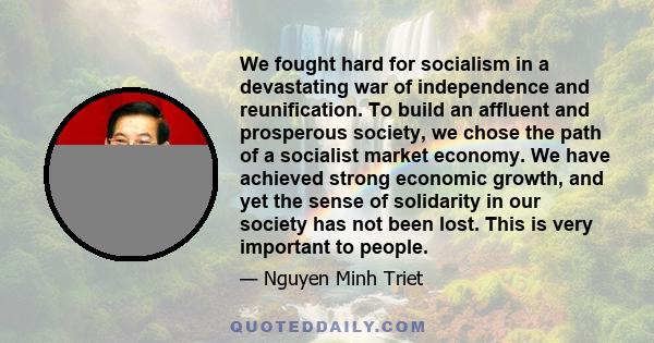 We fought hard for socialism in a devastating war of independence and reunification. To build an affluent and prosperous society, we chose the path of a socialist market economy. We have achieved strong economic growth, 