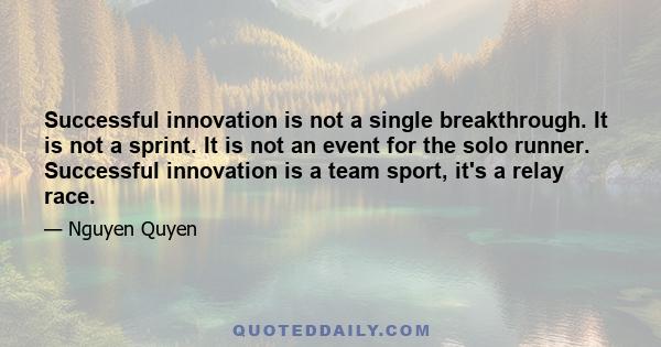 Successful innovation is not a single breakthrough. It is not a sprint. It is not an event for the solo runner. Successful innovation is a team sport, it's a relay race.