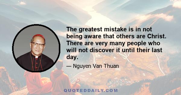 The greatest mistake is in not being aware that others are Christ. There are very many people who will not discover it until their last day.