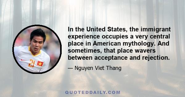 In the United States, the immigrant experience occupies a very central place in American mythology. And sometimes, that place wavers between acceptance and rejection.