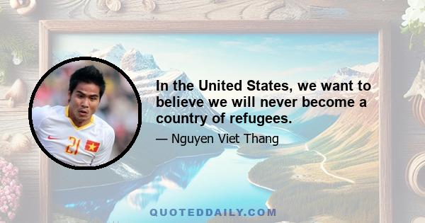 In the United States, we want to believe we will never become a country of refugees.