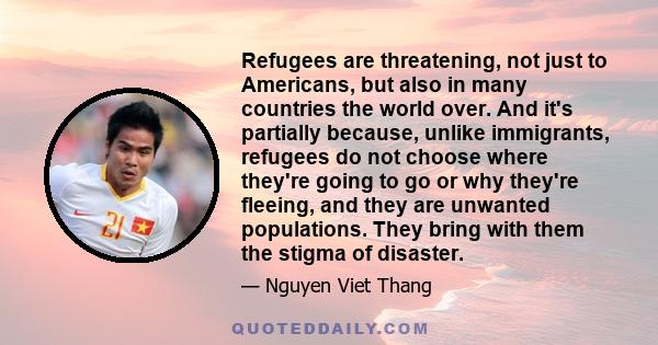 Refugees are threatening, not just to Americans, but also in many countries the world over. And it's partially because, unlike immigrants, refugees do not choose where they're going to go or why they're fleeing, and