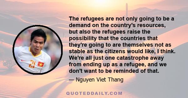 The refugees are not only going to be a demand on the country's resources, but also the refugees raise the possibility that the countries that they're going to are themselves not as stable as the citizens would like, I