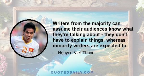 Writers from the majority can assume their audiences know what they're talking about - they don't have to explain things, whereas minority writers are expected to.