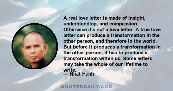 A real love letter is made of insight, understanding, and compassion. Otherwise it's not a love letter. A true love letter can produce a transformation in the other person, and therefore in the world. But before it