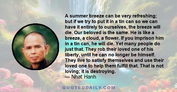 A summer breeze can be very refreshing; but if we try to put it in a tin can so we can have it entirely to ourselves, the breeze will die. Our beloved is the same. He is like a breeze, a cloud, a flower. If you imprison 