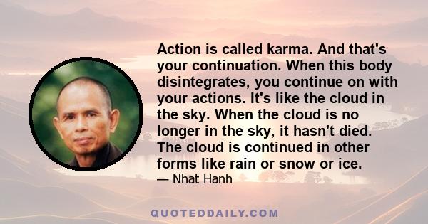 Action is called karma. And that's your continuation. When this body disintegrates, you continue on with your actions. It's like the cloud in the sky. When the cloud is no longer in the sky, it hasn't died. The cloud is 