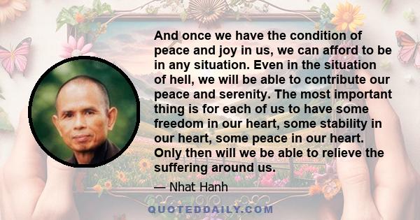 And once we have the condition of peace and joy in us, we can afford to be in any situation. Even in the situation of hell, we will be able to contribute our peace and serenity. The most important thing is for each of