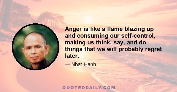 Anger is like a flame blazing up and consuming our self-control, making us think, say, and do things that we will probably regret later.