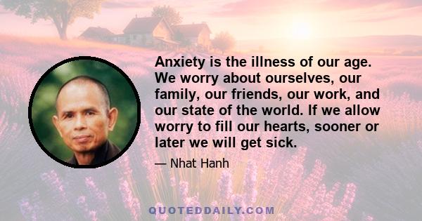 Anxiety is the illness of our age. We worry about ourselves, our family, our friends, our work, and our state of the world. If we allow worry to fill our hearts, sooner or later we will get sick.