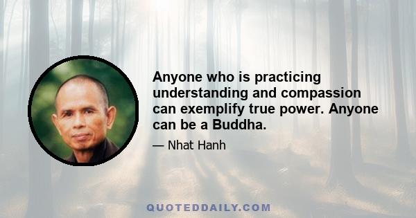 Anyone who is practicing understanding and compassion can exemplify true power. Anyone can be a Buddha.