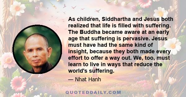 As children, Siddhartha and Jesus both realized that life is filled with suffering. The Buddha became aware at an early age that suffering is pervasive. Jesus must have had the same kind of insight, because they both