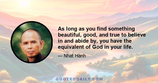 As long as you find something beautiful, good, and true to believe in and abide by, you have the equivalent of God in your life.