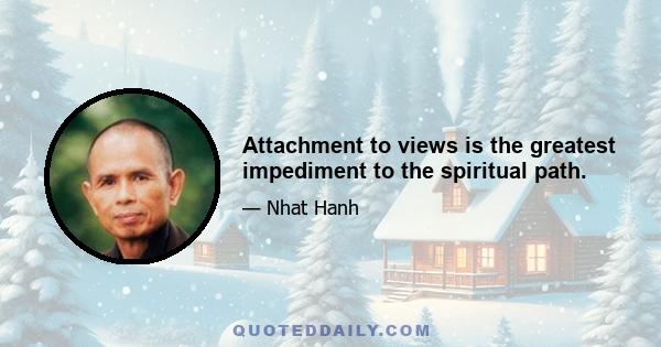 Attachment to views is the greatest impediment to the spiritual path.