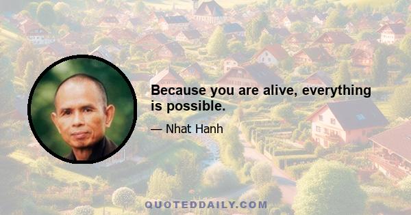 Because you are alive, everything is possible.