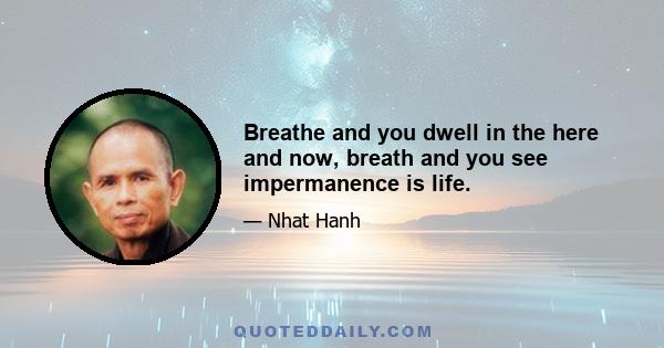 Breathe and you dwell in the here and now, breath and you see impermanence is life.