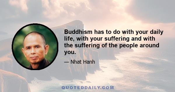 Buddhism has to do with your daily life, with your suffering and with the suffering of the people around you.