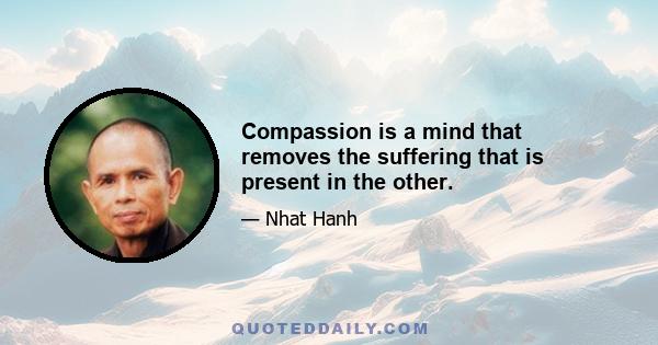 Compassion is a mind that removes the suffering that is present in the other.