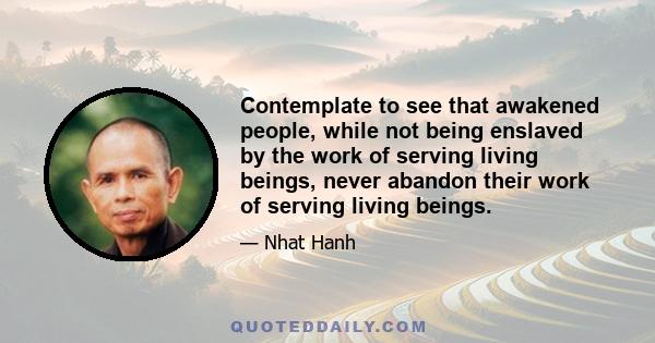 Contemplate to see that awakened people, while not being enslaved by the work of serving living beings, never abandon their work of serving living beings.