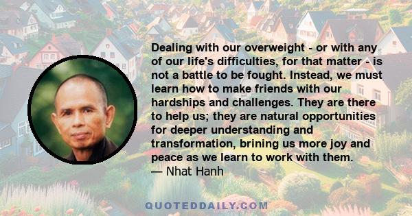 Dealing with our overweight - or with any of our life's difficulties, for that matter - is not a battle to be fought. Instead, we must learn how to make friends with our hardships and challenges. They are there to help