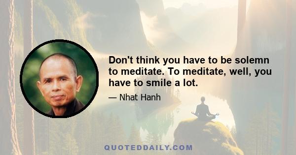 Don't think you have to be solemn to meditate. To meditate, well, you have to smile a lot.