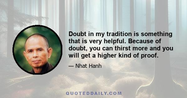 Doubt in my tradition is something that is very helpful. Because of doubt, you can thirst more and you will get a higher kind of proof.