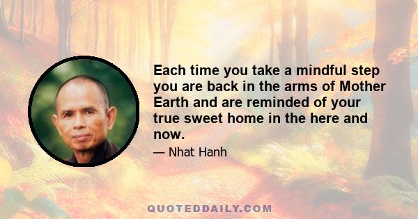 Each time you take a mindful step you are back in the arms of Mother Earth and are reminded of your true sweet home in the here and now.