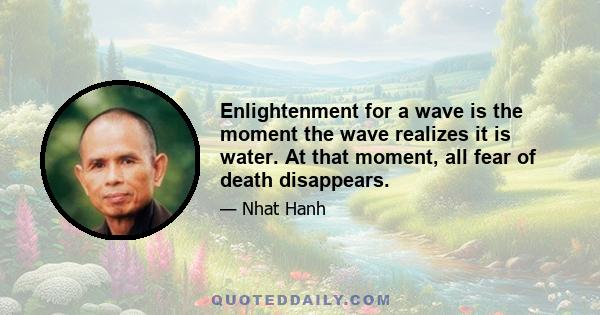 Enlightenment for a wave is the moment the wave realizes it is water. At that moment, all fear of death disappears.