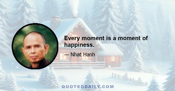 Every moment is a moment of happiness.