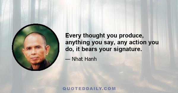 Every thought you produce, anything you say, any action you do, it bears your signature.