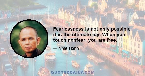 Fearlessness is not only possible, it is the ultimate joy. When you touch nonfear, you are free.