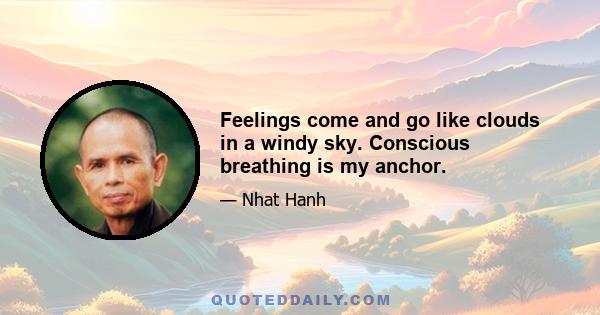 Feelings come and go like clouds in a windy sky. Conscious breathing is my anchor.