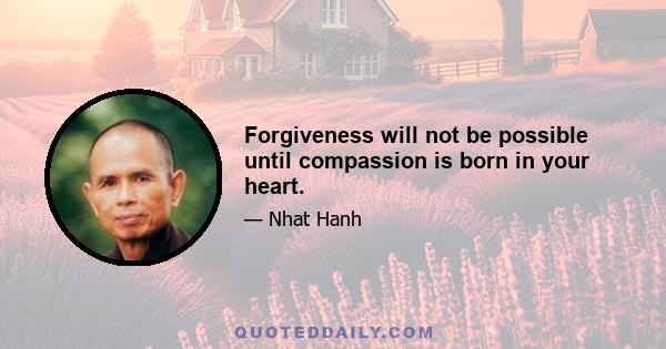 Forgiveness will not be possible until compassion is born in your heart.