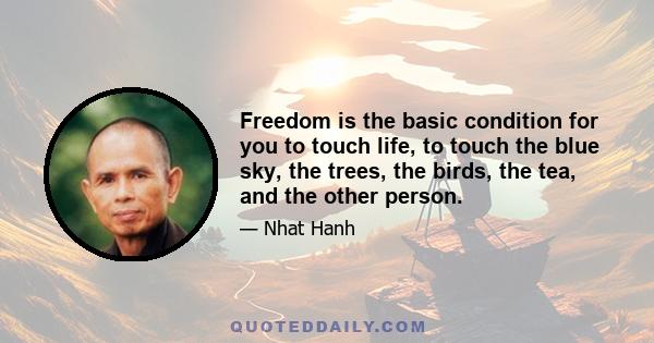 Freedom is the basic condition for you to touch life, to touch the blue sky, the trees, the birds, the tea, and the other person.