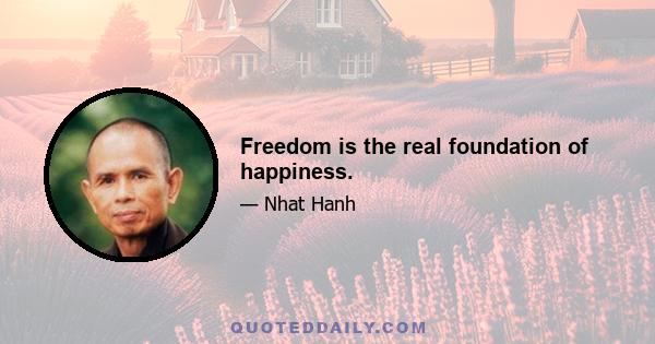 Freedom is the real foundation of happiness.