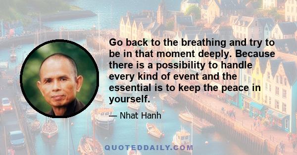 Go back to the breathing and try to be in that moment deeply. Because there is a possibility to handle every kind of event and the essential is to keep the peace in yourself.