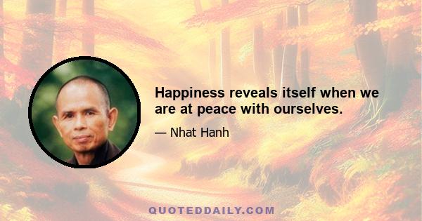 Happiness reveals itself when we are at peace with ourselves.