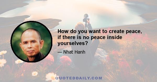 How do you want to create peace, if there is no peace inside yourselves?