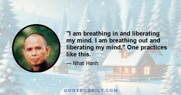 I am breathing in and liberating my mind. I am breathing out and liberating my mind. One practices like this.