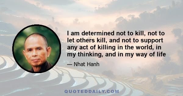 I am determined not to kill, not to let others kill, and not to support any act of killing in the world, in my thinking, and in my way of life