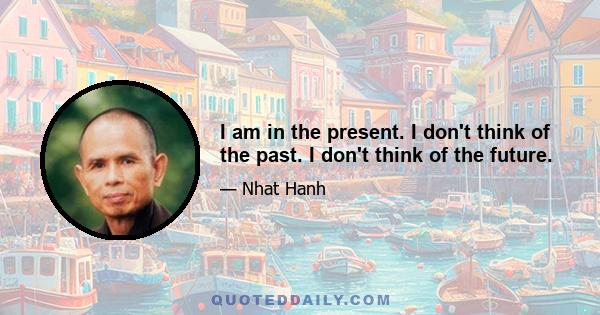 I am in the present. I don't think of the past. I don't think of the future.