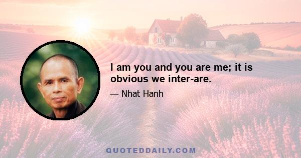 I am you and you are me; it is obvious we inter-are.