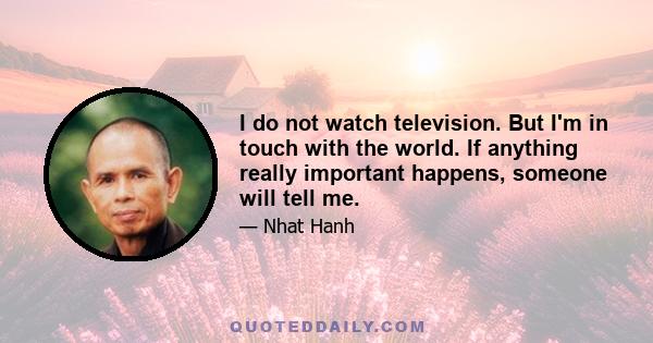 I do not watch television. But I'm in touch with the world. If anything really important happens, someone will tell me.