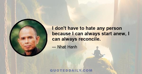 I don't have to hate any person because I can always start anew, I can always reconcile.