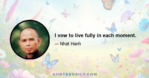 I vow to live fully in each moment.