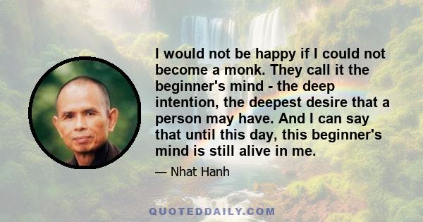 I would not be happy if I could not become a monk. They call it the beginner's mind - the deep intention, the deepest desire that a person may have. And I can say that until this day, this beginner's mind is still alive 